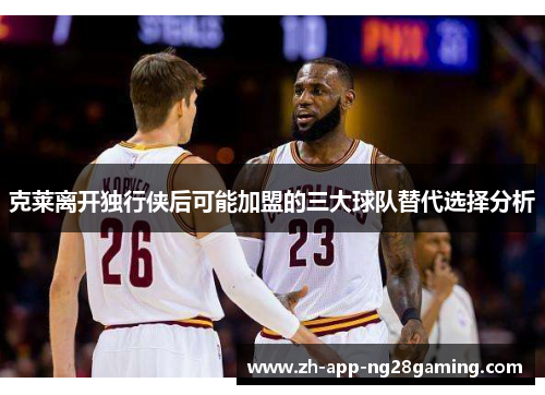 克莱离开独行侠后可能加盟的三大球队替代选择分析 克莱离开独行侠后可能加盟的三大球队替代选择分析