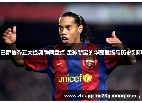 巴萨首秀五大经典瞬间盘点 足球新星的华丽登场与历史刻印