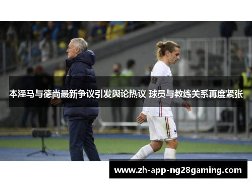 本泽马与德尚最新争议引发舆论热议 球员与教练关系再度紧张 本泽马与德尚最新争议引发舆论热议 球员与教练关系再度紧张