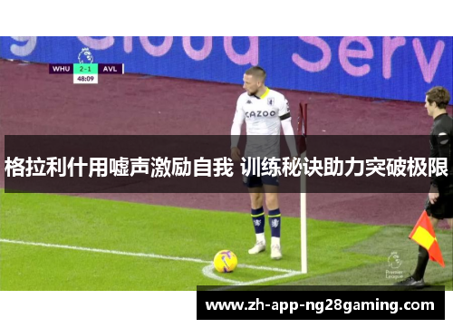 格拉利什用嘘声激励自我 训练秘诀助力突破极限 格拉利什用嘘声激励自我 训练秘诀助力突破极限