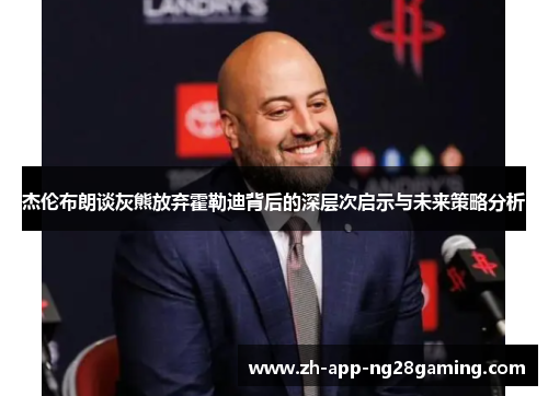 杰伦布朗谈灰熊放弃霍勒迪背后的深层次启示与未来策略分析 杰伦布朗谈灰熊放弃霍勒迪背后的深层次启示与未来策略分析
