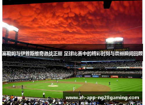 富勒姆与伊普斯维奇激战正酣 足球比赛中的精彩时刻与震撼瞬间回顾