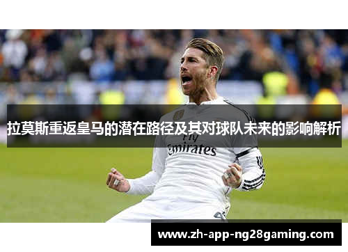 拉莫斯重返皇马的潜在路径及其对球队未来的影响解析