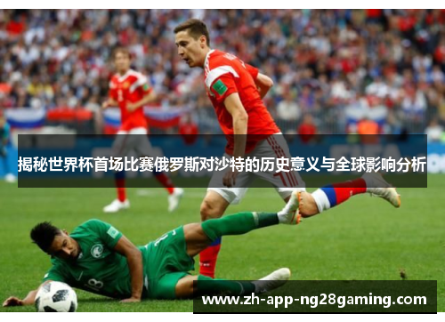 揭秘世界杯首场比赛俄罗斯对沙特的历史意义与全球影响分析