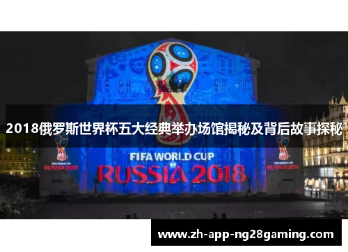 2018俄罗斯世界杯五大经典举办场馆揭秘及背后故事探秘