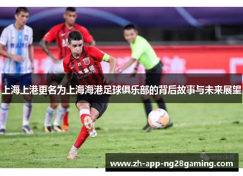 上海上港更名为上海海港足球俱乐部的背后故事与未来展望
