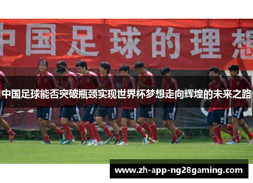 中国足球能否突破瓶颈实现世界杯梦想走向辉煌的未来之路 中国足球能否突破瓶颈实现世界杯梦想走向辉煌的未来之路