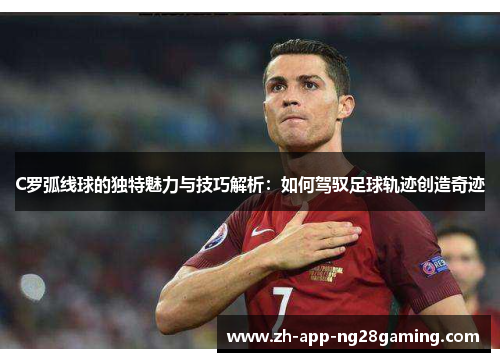 C罗弧线球的独特魅力与技巧解析：如何驾驭足球轨迹创造奇迹