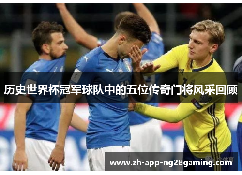 历史世界杯冠军球队中的五位传奇门将风采回顾