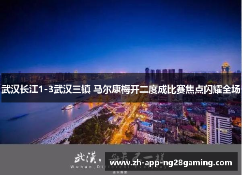 武汉长江1-3武汉三镇 马尔康梅开二度成比赛焦点闪耀全场