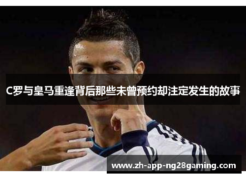 C罗与皇马重逢背后那些未曾预约却注定发生的故事