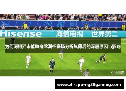 为何阿根廷未能跻身欧洲杯赛场分析其背后的深层原因与影响