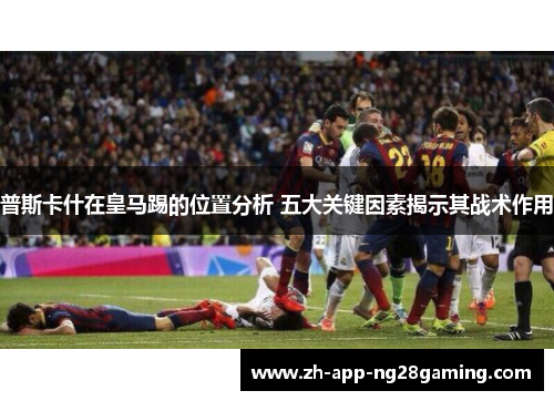 普斯卡什在皇马踢的位置分析 五大关键因素揭示其战术作用