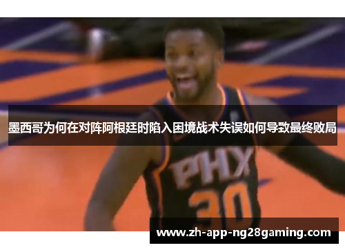 墨西哥为何在对阵阿根廷时陷入困境战术失误如何导致最终败局