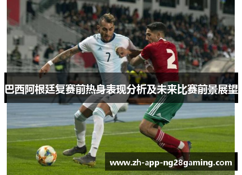 巴西阿根廷复赛前热身表现分析及未来比赛前景展望 巴西阿根廷复赛前热身表现分析及未来比赛前景展望