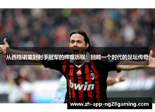 从西格诺里到射手冠军的辉煌历程：回顾一个时代的足坛传奇