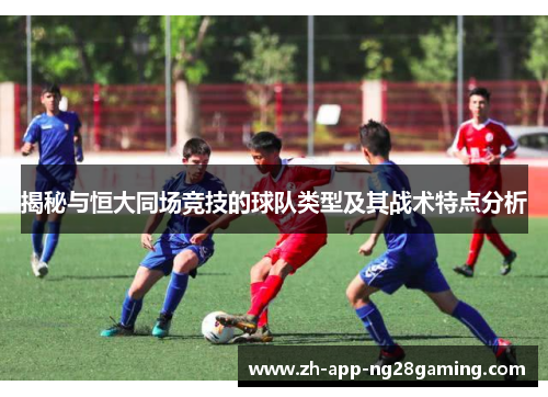 揭秘与恒大同场竞技的球队类型及其战术特点分析