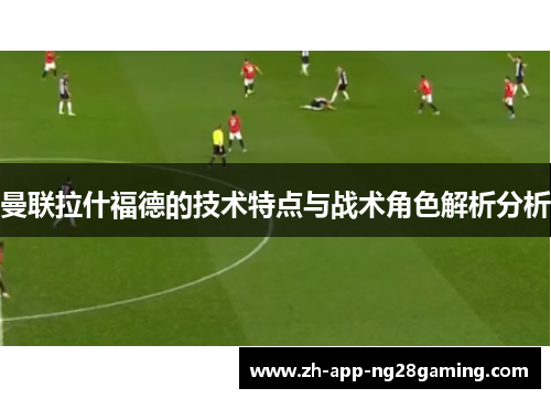 曼联拉什福德的技术特点与战术角色解析分析