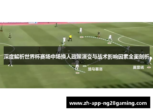 深度解析世界杯赛场中场换人政策演变与战术影响因素全面剖析