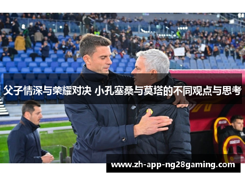 父子情深与荣耀对决 小孔塞桑与莫塔的不同观点与思考