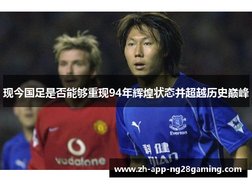 现今国足是否能够重现94年辉煌状态并超越历史巅峰