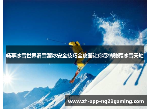 畅享冰雪世界滑雪溜冰安全技巧全攻略让你尽情驰骋冰雪天地
