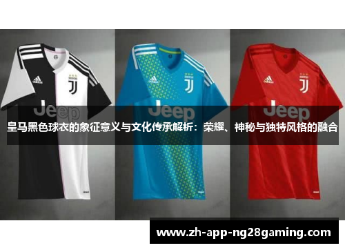 皇马黑色球衣的象征意义与文化传承解析：荣耀、神秘与独特风格的融合