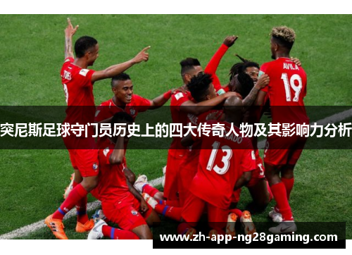 突尼斯足球守门员历史上的四大传奇人物及其影响力分析