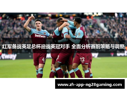 红军备战英足总杯迎战英冠对手 全面分析赛前策略与调整