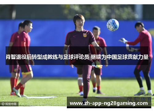 肖智退役后转型成教练与足球评论员 继续为中国足球贡献力量 肖智退役后转型成教练与足球评论员 继续为中国足球贡献力量