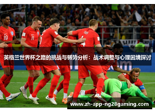 英格兰世界杯之路的挑战与弱势分析:战术调整与心理困境探讨 英格兰世界杯之路的挑战与弱势分析:战术调整与心理困境探讨