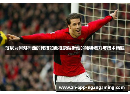 范尼为何对梅西的球技如此推崇解析他的独特魅力与技术精髓