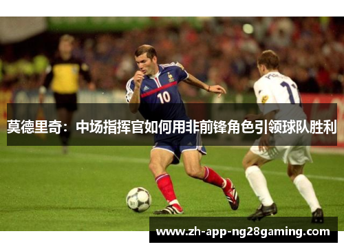 莫德里奇：中场指挥官如何用非前锋角色引领球队胜利