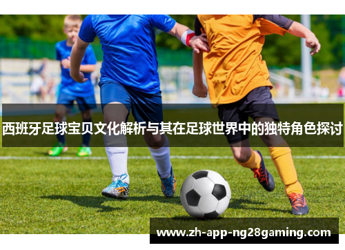 西班牙足球宝贝文化解析与其在足球世界中的独特角色探讨 西班牙足球宝贝文化解析与其在足球世界中的独特角色探讨