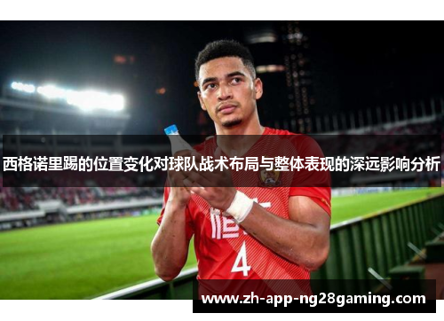 西格诺里踢的位置变化对球队战术布局与整体表现的深远影响分析