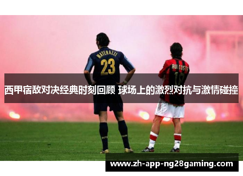 西甲宿敌对决经典时刻回顾 球场上的激烈对抗与激情碰撞