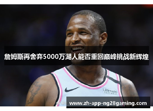 詹姆斯再舍弃5000万湖人能否重回巅峰挑战新辉煌 詹姆斯再舍弃5000万湖人能否重回巅峰挑战新辉煌