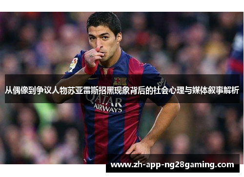 从偶像到争议人物苏亚雷斯招黑现象背后的社会心理与媒体叙事解析 从偶像到争议人物苏亚雷斯招黑现象背后的社会心理与媒体叙事解析