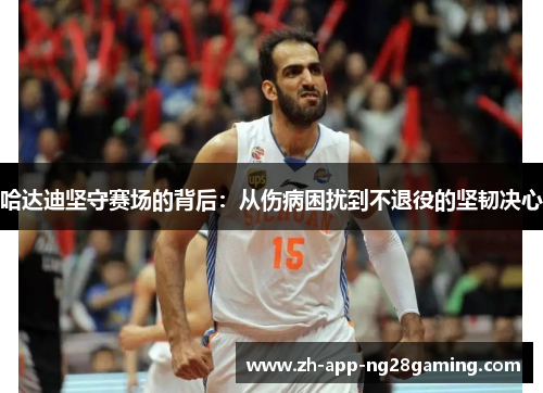 哈达迪坚守赛场的背后:从伤病困扰到不退役的坚韧决心 哈达迪坚守赛场的背后:从伤病困扰到不退役的坚韧决心