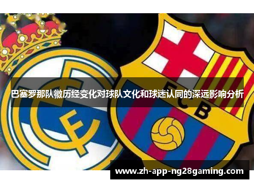 巴塞罗那队徽历经变化对球队文化和球迷认同的深远影响分析