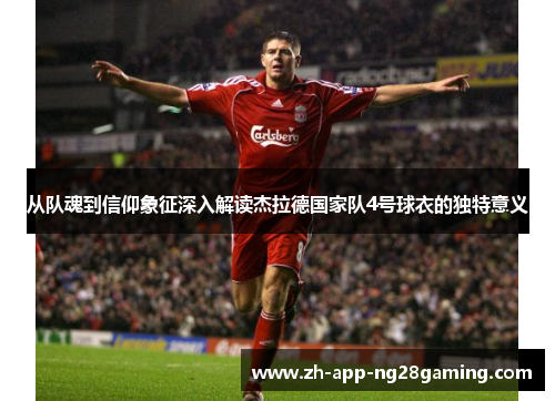 从队魂到信仰象征深入解读杰拉德国家队4号球衣的独特意义 从队魂到信仰象征深入解读杰拉德国家队4号球衣的独特意义