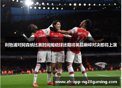 利物浦对阿森纳比赛时间揭晓球迷期待英超巅峰对决即将上演 利物浦对阿森纳比赛时间揭晓球迷期待英超巅峰对决即将上演