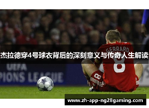 杰拉德穿4号球衣背后的深刻意义与传奇人生解读 杰拉德穿4号球衣背后的深刻意义与传奇人生解读