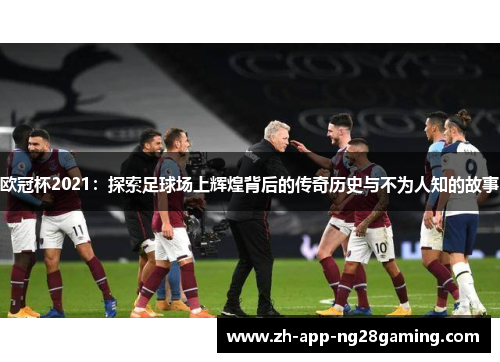 欧冠杯2021:探索足球场上辉煌背后的传奇历史与不为人知的故事 欧冠杯2021:探索足球场上辉煌背后的传奇历史与不为人知的故事
