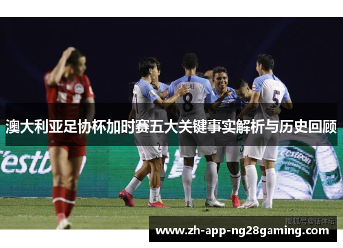 澳大利亚足协杯加时赛五大关键事实解析与历史回顾