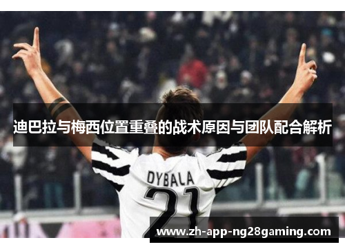 迪巴拉与梅西位置重叠的战术原因与团队配合解析 迪巴拉与梅西位置重叠的战术原因与团队配合解析