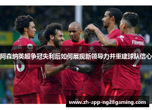 阿森纳英超争冠失利后如何展现新领导力并重建球队信心