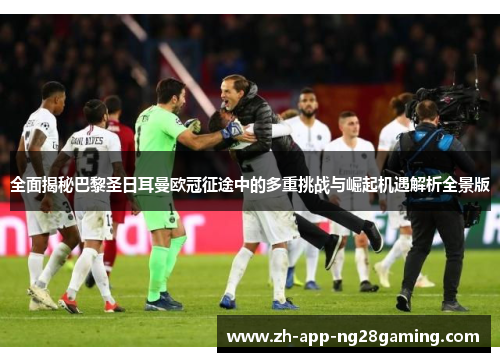 全面揭秘巴黎圣日耳曼欧冠征途中的多重挑战与崛起机遇解析全景版 全面揭秘巴黎圣日耳曼欧冠征途中的多重挑战与崛起机遇解析全景版