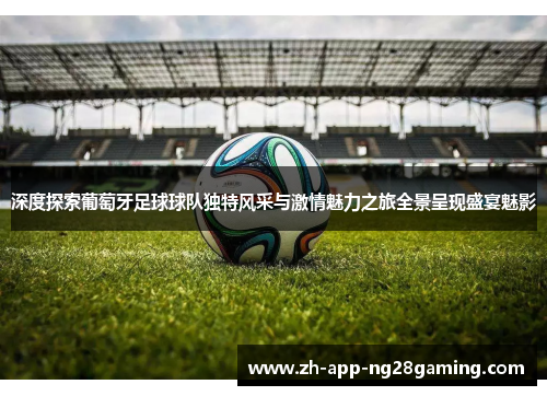 深度探索葡萄牙足球球队独特风采与激情魅力之旅全景呈现盛宴魅影 深度探索葡萄牙足球球队独特风采与激情魅力之旅全景呈现盛宴魅影