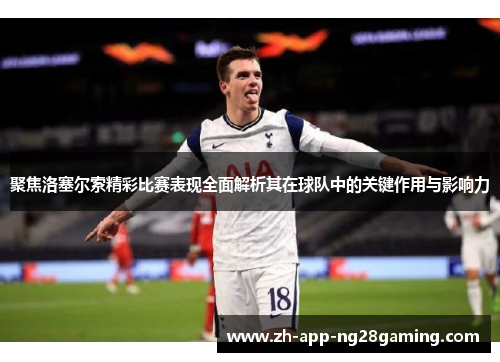 聚焦洛塞尔索精彩比赛表现全面解析其在球队中的关键作用与影响力 聚焦洛塞尔索精彩比赛表现全面解析其在球队中的关键作用与影响力